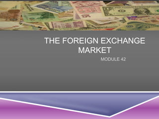 THE FOREIGN EXCHANGE
MARKET
MODULE 42
 