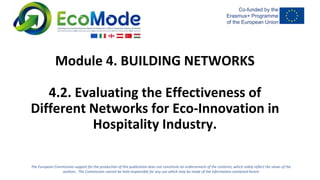 The European Commission support for the production of this publication does not constitute an endorsement of the contents, which solely reflect the views of the
authors. The Commission cannot be held responsible for any use which may be made of the information contained herein
Module 4. BUILDING NETWORKS
4.2. Evaluating the Effectiveness of
Different Networks for Eco-Innovation in
Hospitality Industry.
 