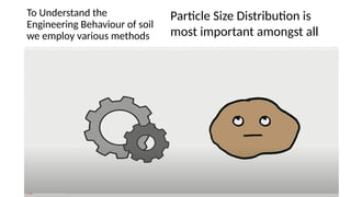 To Understand the
Engineering Behaviour of soil
we employ various methods
Particle Size Distribution is
most important amongst all
 
