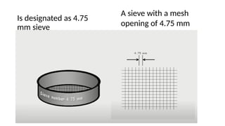 A sieve with a mesh
opening of 4.75 mm
Is designated as 4.75
mm sieve
 