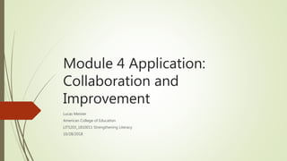 Module 4 Application:
Collaboration and
Improvement
Lucas Meister
American College of Education
LIT5203_1810011 Strengthening Literacy
10/28/2018
 
