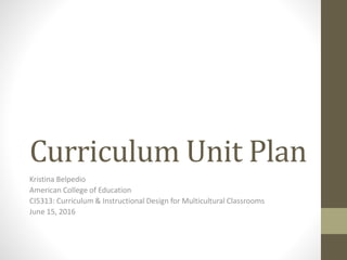 Curriculum Unit Plan
Kristina Belpedio
American College of Education
CI5313: Curriculum & Instructional Design for Multicultural Classrooms
June 15, 2016
 