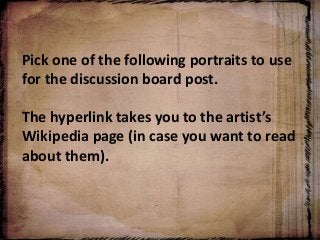 Pick one of the following portraits to use
for the discussion board post.
The hyperlink takes you to the artist’s
Wikipedia page (in case you want to read
about them).
 