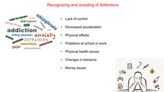 Recognizing and avoiding of Addictions
• Lack of control
• Decreased socialization
• Physical effects
• Problems at school or work
• Physical health issues
• Changes in behavior
• Money issues
 
