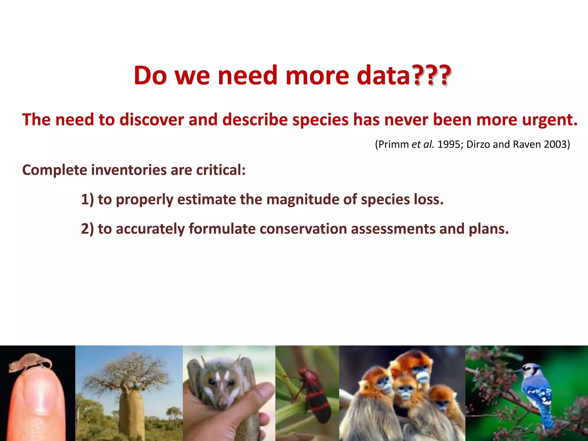 Do we need more data???
The need to discover and describe species has never been more urgent.
(Primm et al. 1995; Dirzo and Raven 2003)
Complete inventories are critical:
1) to properly estimate the magnitude of species loss.
2) to accurately formulate conservation assessments and plans.
 