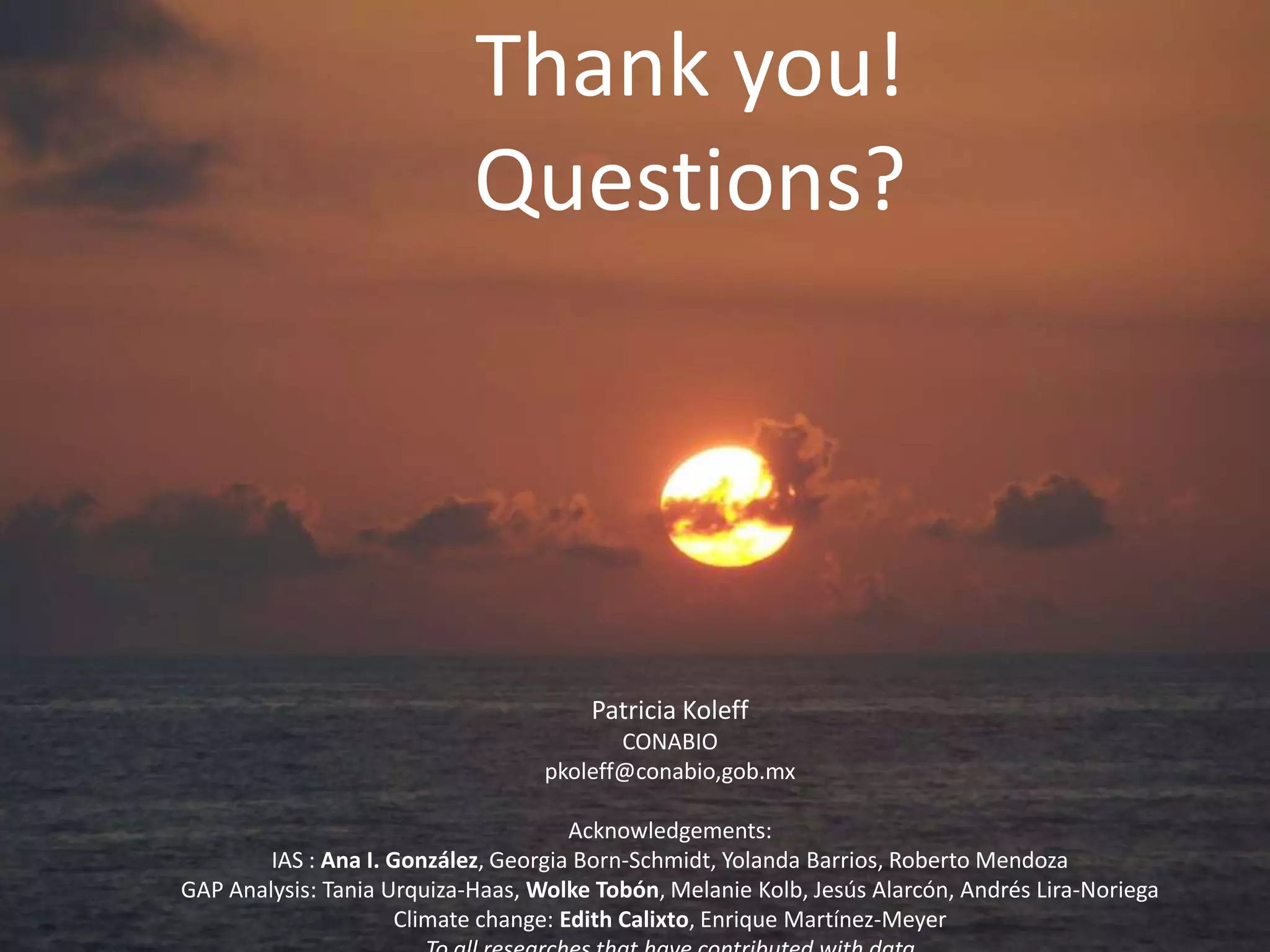 Thank you!
Questions?
Patricia Koleff
CONABIO
pkoleff@conabio,gob.mx
Acknowledgements:
IAS : Ana I. González, Georgia Born-Schmidt, Yolanda Barrios, Roberto Mendoza
GAP Analysis: Tania Urquiza-Haas, Wolke Tobón, Melanie Kolb, Jesús Alarcón, Andrés Lira-Noriega
Climate change: Edith Calixto, Enrique Martínez-Meyer
 