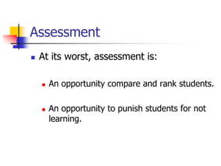 Assessment
 At its worst, assessment is:
 An opportunity compare and rank students.
 An opportunity to punish students for not
learning.
 