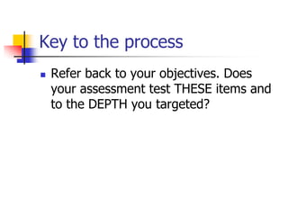 Key to the process
 Refer back to your objectives. Does
your assessment test THESE items and
to the DEPTH you targeted?
 