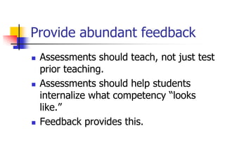 Provide abundant feedback
 Assessments should teach, not just test
prior teaching.
 Assessments should help students
internalize what competency ―looks
like.‖
 Feedback provides this.
 