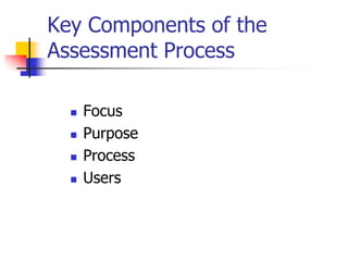 Key Components of the
Assessment Process
 Focus
 Purpose
 Process
 Users
 