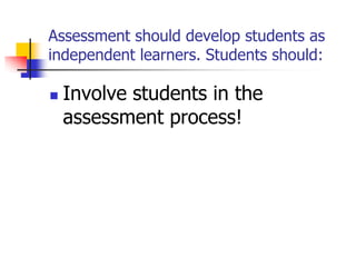 Assessment should develop students as
independent learners. Students should:
 Involve students in the
assessment process!
 