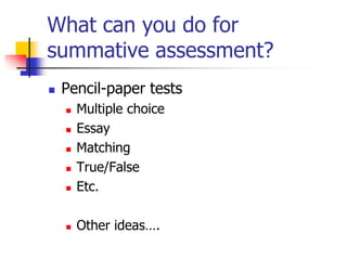 What can you do for
summative assessment?
 Pencil-paper tests
 Multiple choice
 Essay
 Matching
 True/False
 Etc.
 Other ideas….
 