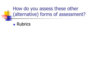 How do you assess these other
(alternative) forms of assessment?
 Rubrics
 