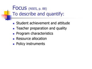 Focus (NSES, p. 88)
To describe and quantify:
 Student achievement and attitude
 Teacher preparation and quality
 Program characteristics
 Resource allocation
 Policy instruments
 