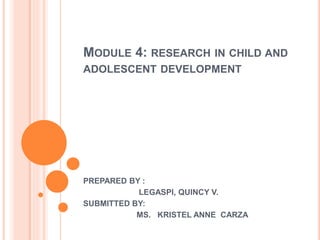 MODULE 4: RESEARCH IN CHILD AND
ADOLESCENT DEVELOPMENT
PREPARED BY :
LEGASPI, QUINCY V.
SUBMITTED BY:
MS. KRISTEL ANNE CARZA
 