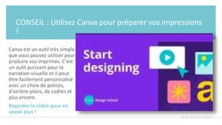 CONSEIL : Utilisez Canva pour préparer vos impressions
!
Canva est un outil très simple
que vous pouvez utiliser pour
produire vos imprimés. C'est
un outil puissant pour la
narration visuelle et il peut
être facilement personnalisé
avec un choix de polices,
d'arrière-plans, de cadres et
plus encore.
Regardez la vidéo pour en
savoir plus !
 