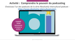 Activité : Comprendre le pouvoir du podcasting
Choisissez l'un des podcasts de la série Absolutely Intercultural podcast -
https://www.absolutely-intercultural.com/.
CLIQUEZ
POUR
commencer
à choisir le
podcat
 