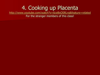 4. Cooking up Placenta
http://www.youtube.com/watch?v=6ceBxQSRLrg&feature=related
For the stranger members of this class!
 