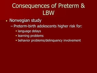  Norwegian study
– Preterm-birth adolescents higher risk for:
 language delays
 learning problems
 behavior problems/delinquency involvement
Consequences of Preterm &
LBW
 