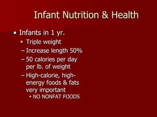 Infant Nutrition & Health
• Infants in 1 yr.
 Triple weight
– Increase length 50%
– 50 calories per day
per lb. of weight
– High-calorie, high-
energy foods & fats
very important
 NO NONFAT FOODS
 