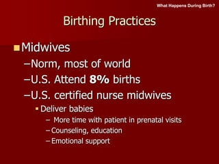 Birthing Practices
Midwives
–Norm, most of world
–U.S. Attend 8% births
–U.S. certified nurse midwives
 Deliver babies
– More time with patient in prenatal visits
– Counseling, education
– Emotional support
What Happens During Birth?
 