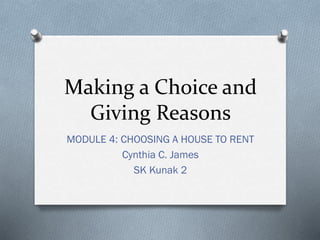 Making a Choice and
Giving Reasons
MODULE 4: CHOOSING A HOUSE TO RENT
Cynthia C. James
SK Kunak 2

 