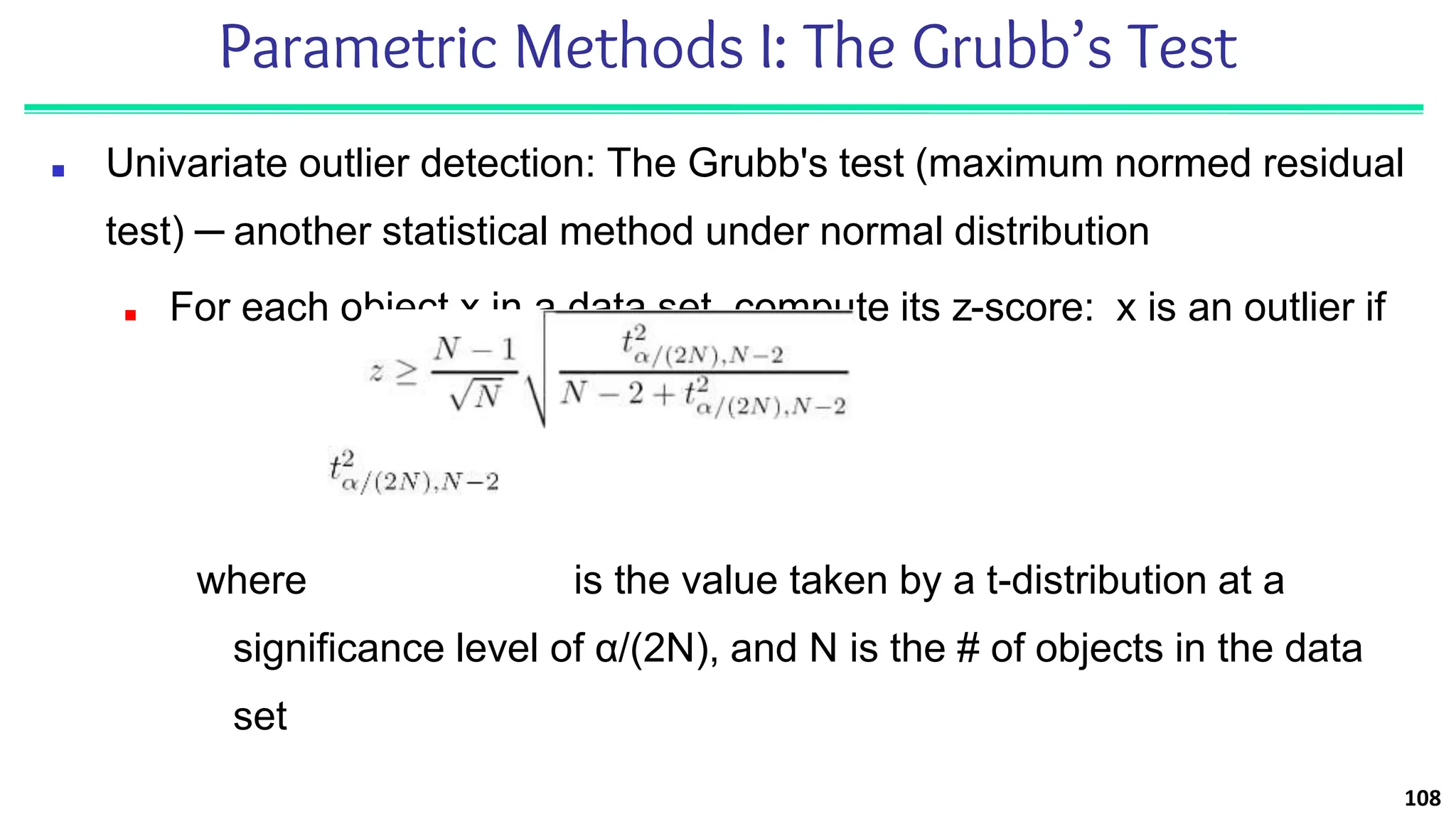 Parametric Methods I: The Grubb’s Test
■ Univariate outlier detection: The Grubb's test (maximum normed residual
test) ─ another statistical method under normal distribution
■ For each object x in a data set, compute its z-score: x is an outlier if
where is the value taken by a t-distribution at a
significance level of α/(2N), and N is the # of objects in the data
set
108
 