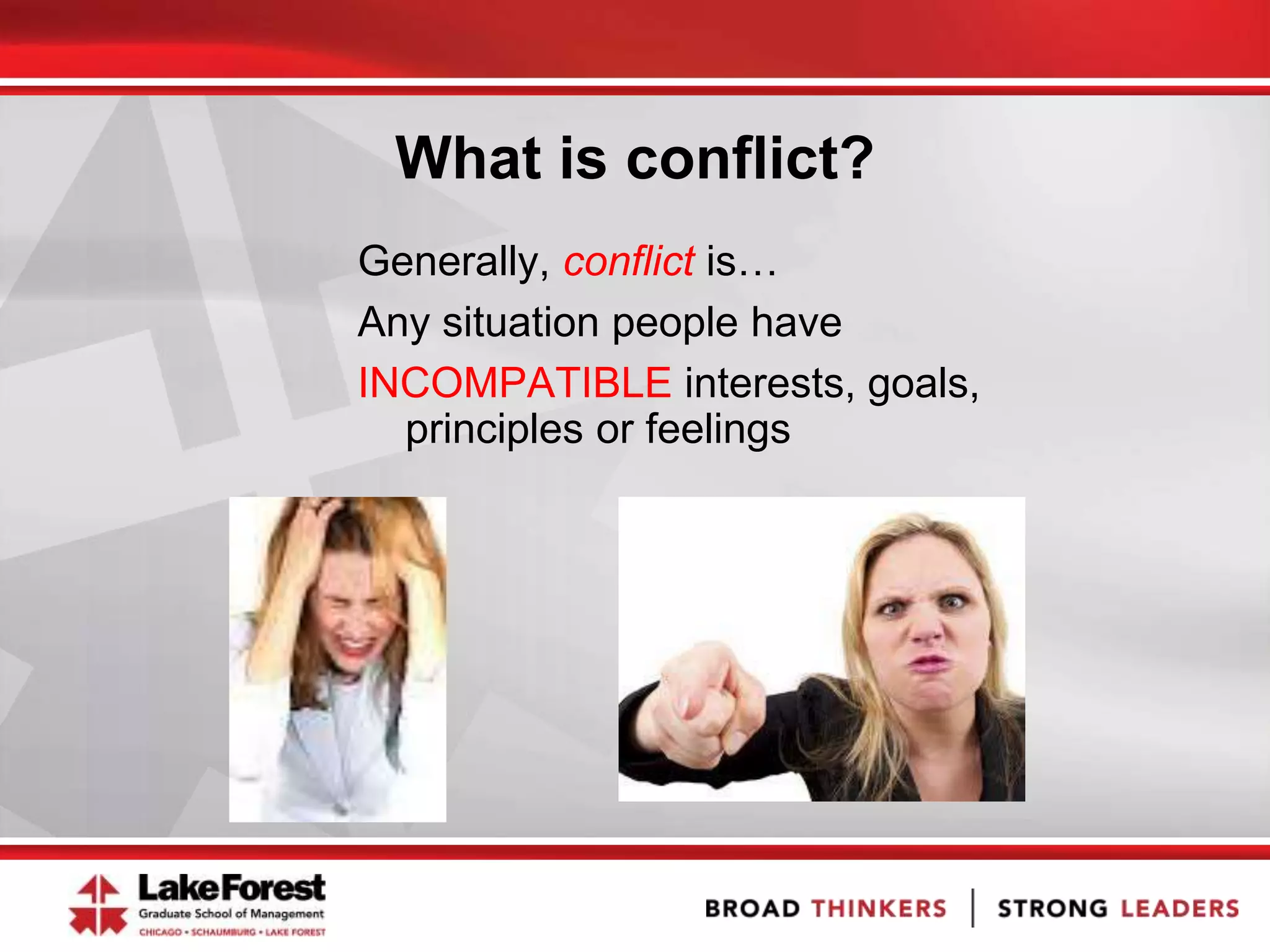What is conflict?
Generally, conflict is…
Any situation people have
INCOMPATIBLE interests, goals,
principles or feelings