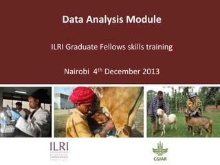 Data Analysis Module
ILRI Graduate Fellows skills training
Nairobi 4th December 2013
 