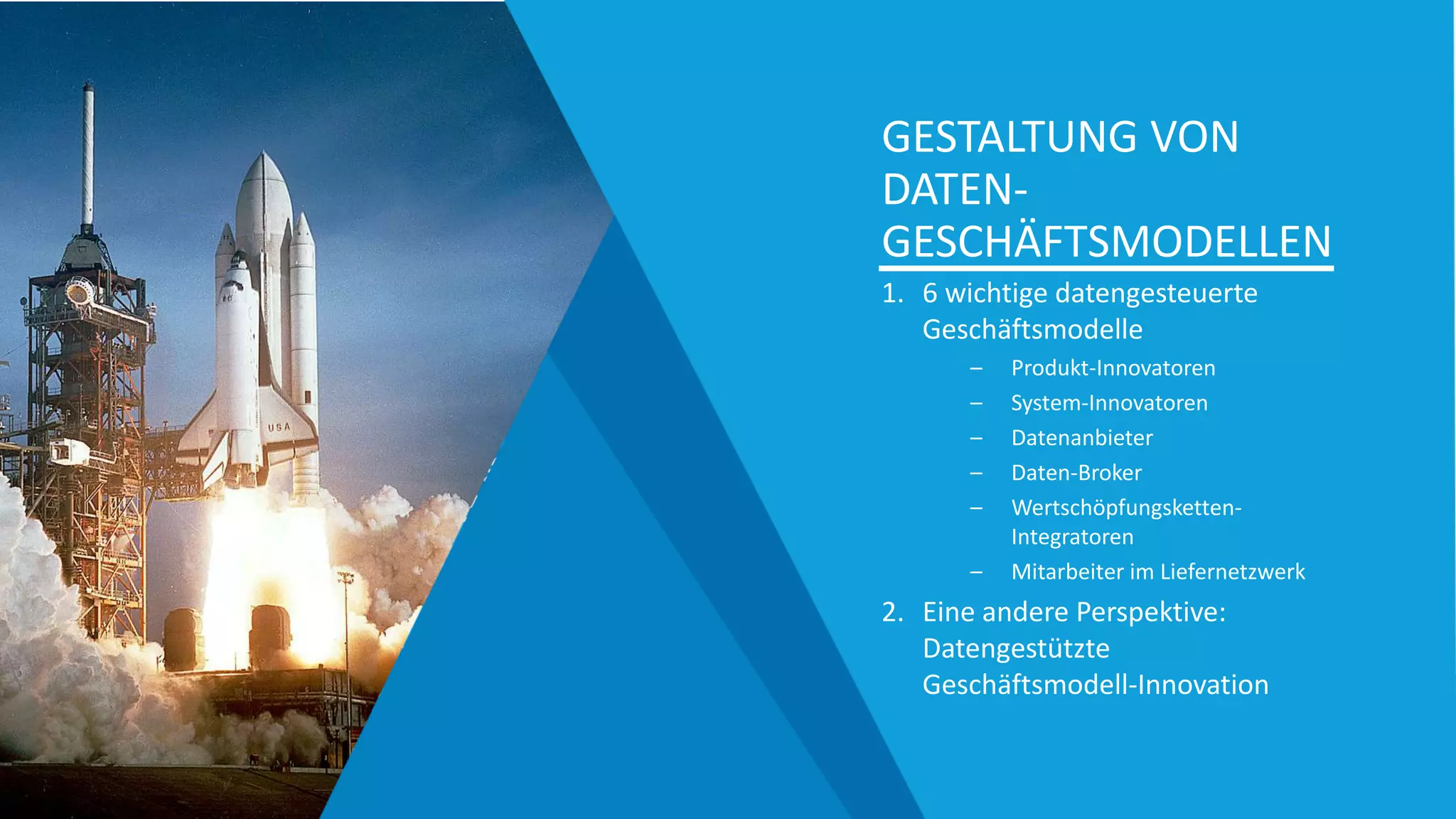 GESTALTUNG VON
DATEN-
GESCHÄFTSMODELLEN
1. 6 wichtige datengesteuerte
Geschäftsmodelle
– Produkt-Innovatoren
– System-Innovatoren
– Datenanbieter
– Daten-Broker
– Wertschöpfungsketten-
Integratoren
– Mitarbeiter im Liefernetzwerk
2. Eine andere Perspektive:
Datengestützte
Geschäftsmodell-Innovation
 