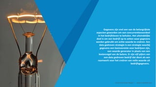 Gegevens zijn snel een van de belangrijkste
aspecten geworden om een concurrentievoordeel
in het bedrijfsleven te behalen. Het uiteindelijke
doel is om een bedrijf op te zetten waar gegevens
worden gebruikt om echte waarde te creëren. Een
data gedreven strategie is een strategie waarbij
gegevens een basisvereiste voor bedrijven zijn,
een waarde generator in plaats van een
kostenregel van de balans. Er zijn vijf pijlers van
een data gedreven bedrijf dat dient als een
raamwerk voor het creëren van reële waarde uit
bedrijfsgegevens.
Smart Data Smart Region | www.smartdata.how
 