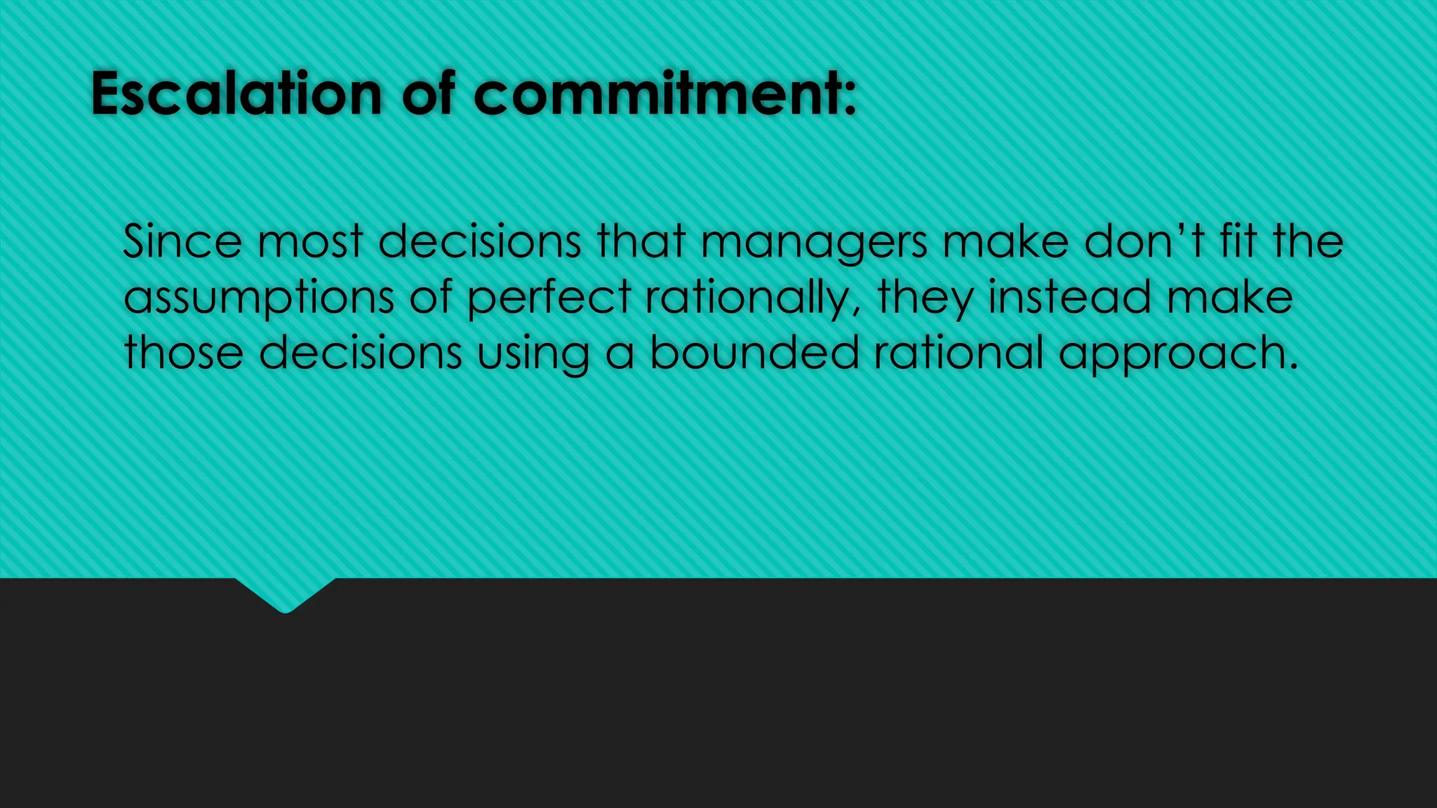 Escalation of commitment:
Since most decisions that managers make don’t fit the
assumptions of perfect rationally, they instead make
those decisions using a bounded rational approach.
 