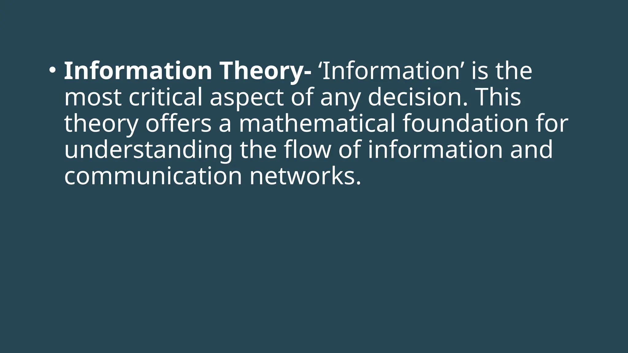 • Information Theory- ‘Information’ is the
most critical aspect of any decision. This
theory offers a mathematical foundation for
understanding the flow of information and
communication networks.
 