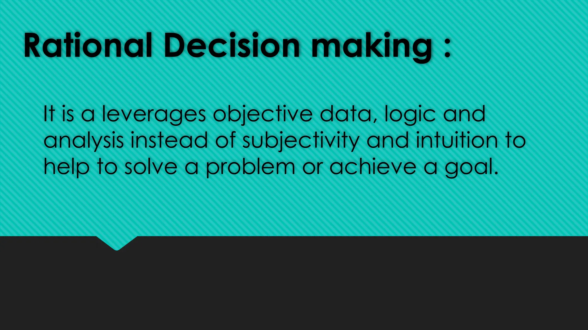 Rational Decision making :
It is a leverages objective data, logic and
analysis instead of subjectivity and intuition to
help to solve a problem or achieve a goal.
 