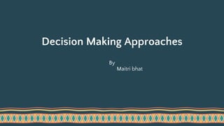 Decision Making Approaches
By
Maitri bhat
 