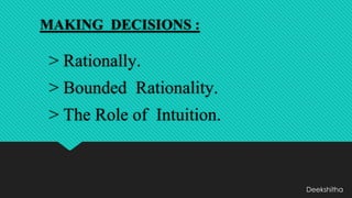 MAKING DECISIONS :
> Rationally.
> Bounded Rationality.
> The Role of Intuition.
Deekshitha
 