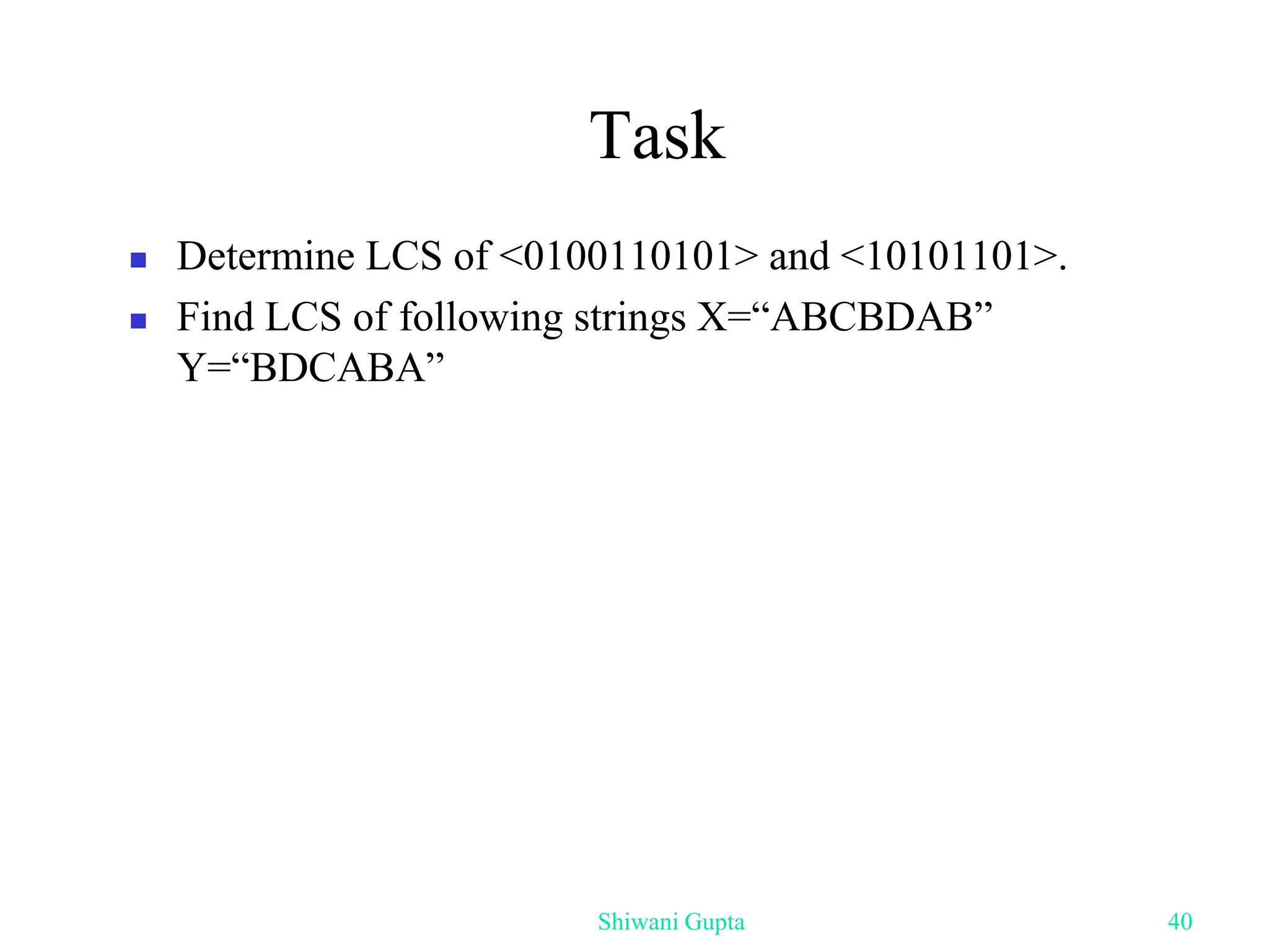 Task
 Determine LCS of <0100110101> and <10101101>.
 Find LCS of following strings X=“ABCBDAB”
Y=“BDCABA”
Shiwani Gupta 40
 