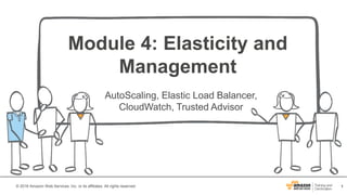 1© 2016 Amazon Web Services, Inc. or its affiliates. All rights reserved.
Module 4: Elasticity and
Management
AutoScaling, Elastic Load Balancer,
CloudWatch, Trusted Advisor
 