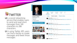 TWITTER
Is a social networking
service that enables users
to send and read short
messages from 140
characters to 280
characters.
 In using Twitter API, users
can find a facility to create
messages and tweet those
messages.
 