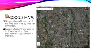 GOOGLE MAPS
Google Maps APIs are one of
the most used APIs by Web site
developers.
Google Maps APIs are used to
indicate a location of an
establishment described on a
Web site.
 