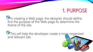 In creating a Web page, the designer should define
first the purpose of the Web page to determine the
theme of the site.
This will help the developer create a more organized
and relevant site.
 