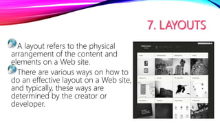 A layout refers to the physical
arrangement of the content and
elements on a Web site.
There are various ways on how to
do an effective layout on a Web site,
and typically, these ways are
determined by the creator or
developer.
 