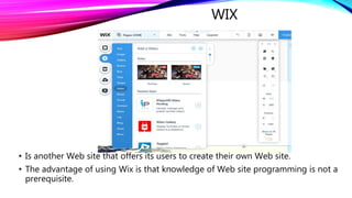 WIX
• Is another Web site that offers its users to create their own Web site.
• The advantage of using Wix is that knowledge of Web site programming is not a
prerequisite.
 