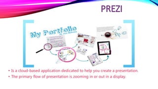 • Is a cloud-based application dedicated to help you create a presentation.
• The primary flow of presentation is zooming in or out in a display.
 