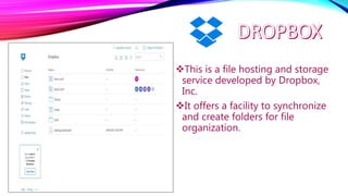 This is a file hosting and storage
service developed by Dropbox,
Inc.
It offers a facility to synchronize
and create folders for file
organization.
 