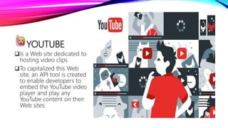 YOUTUBE
Is a Web site dedicated to
hosting video clips
To capitalized this Web
site, an API tool is created
to enable developers to
embed the YouTube video
player and play any
YouTube content on their
Web sites.
 