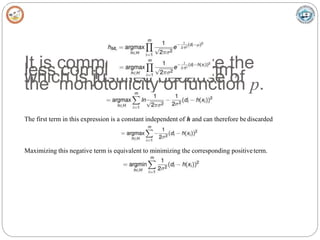 It is common to maximize the
less complicated logarithm,
which is justified because of
the monotonicity of function p.
The first term in this expression is a constant independent of h and can therefore bediscarded
Maximizing this negative term is equivalent to minimizing the corresponding positiveterm.
 