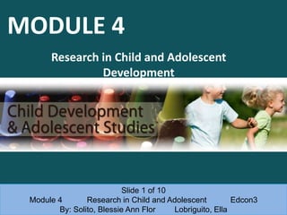 MODULE 4
Research in Child and Adolescent
Development
Slide 1 of 10
Module 4 Research in Child and Adolescent Edcon3
By: Solito, Blessie Ann Flor Lobriguito, Ella
 