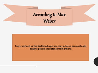 According to Max
Weber
Power defined as the likelihood a person may achieve personal ends
despite possible resistance from others.
 