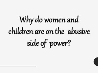 Why do women and
children are on the abusive
side of power?
 